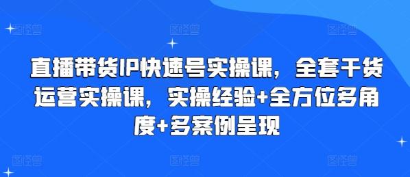 直播带货IP快速号实操课，全套干货运营实操课，实操经验+全方位多角度+多案例呈现-网创资源