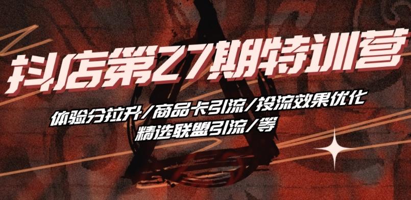 抖音小店·第27期特训营 体验分拉升/商品卡引流/投流效果优化/精选联盟引流/等-179创客网