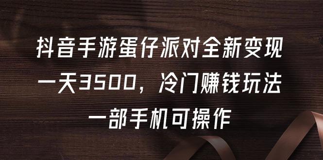 (9823期)抖音手游蛋仔派对全新变现，一天3500，冷门赚钱玩法，一部手机可操作-179创客网