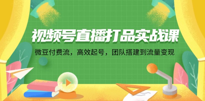 视频号直播打品实战课：微 豆 付 费 流，高效起号，团队搭建到流量变现-179创客网