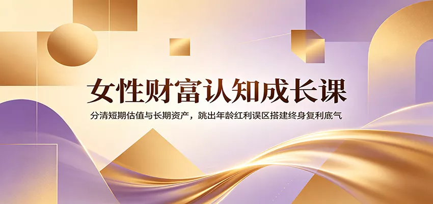 女性财富认知成长课：分清短期估值与长期资产，跳出年龄红利误区搭建终身复利底气-179创客网