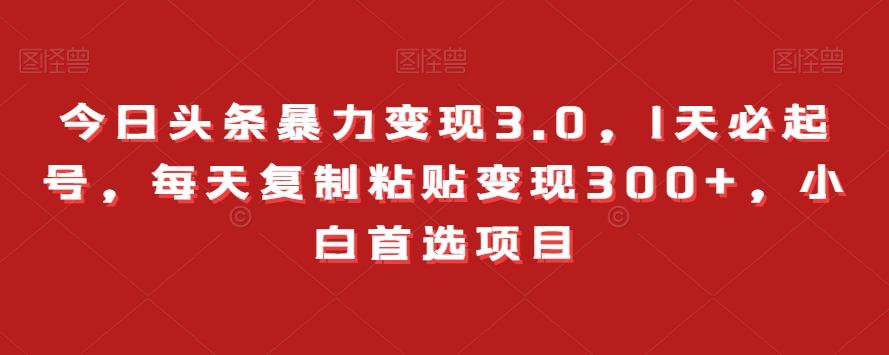 今日头条暴力变现3.0，1天必起号，每天复制粘贴变现300+，小白首选项目-179创客网