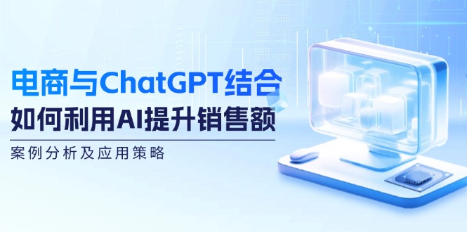 电商与ChatGPT结合：如何利用AI提升销售额，案例分析及应用策略-179创客网