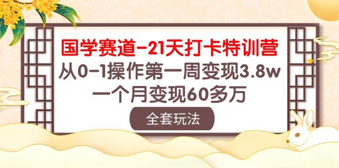 国学 赛道-21天打卡特训营：从0-1操作第一周变现3.8w，一个月变现60多万-179创客网