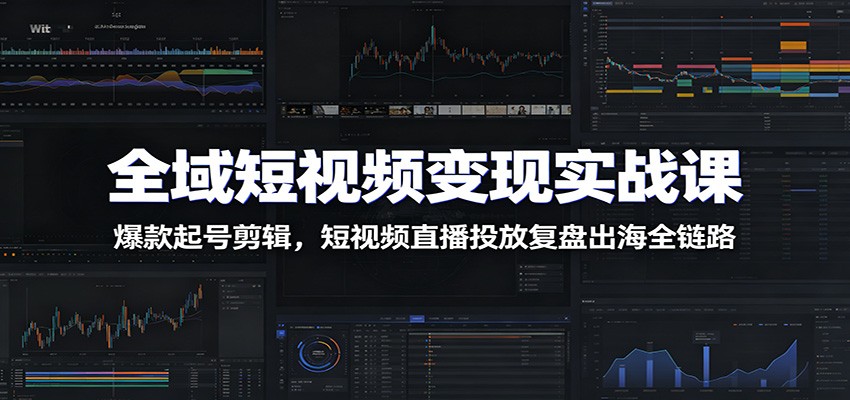 全域短视频变现实战课：爆款起号剪辑，短视频直播投放复盘出海全链路-179创客网
