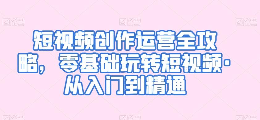 短视频创作运营全攻略，零基础玩转短视频·从入门到精通-179创客网