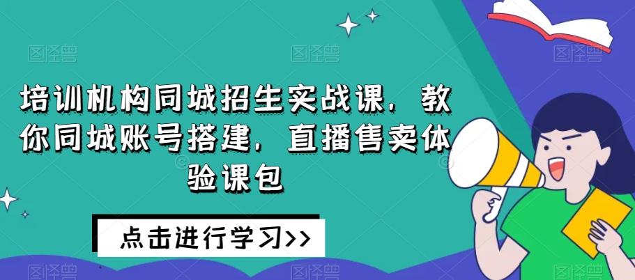 培训机构同城招生实战课，教你同城账号搭建，直播售卖体验课包-179创客网