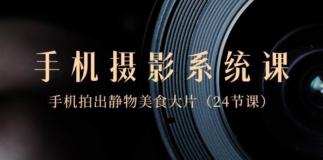 0基础手机摄影系统课，手机拍出静物美食大片（24节课）-179创客网