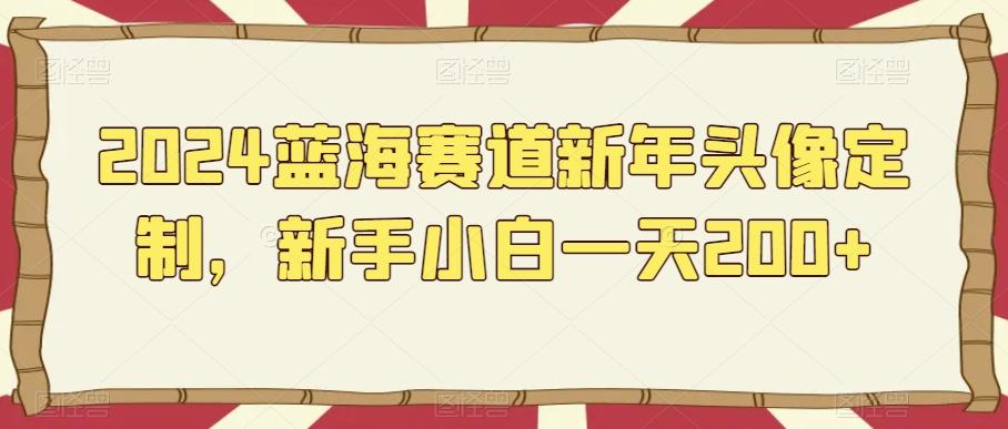 2024蓝海赛道新年头像定制，新手小白一天200+-179创客网