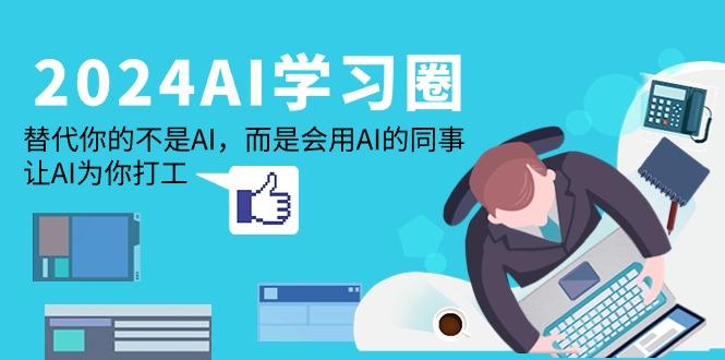 (9494期)2024-AI-学习圈：替代你的不是AI，而是会用AI的同事，让AI为你打工-179创客网