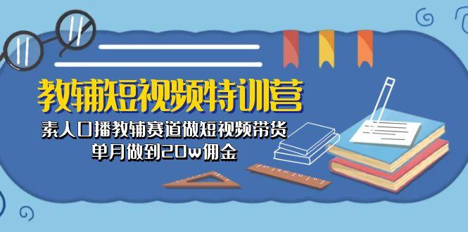 教辅-短视频特训营： 素人口播教辅赛道做短视频带货，单月做到20w佣金-179创客网
