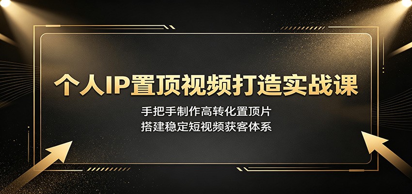 个人IP置顶视频打造实战课：手把手制作高转化置顶片，搭建稳定短视频获客体系-179创客网