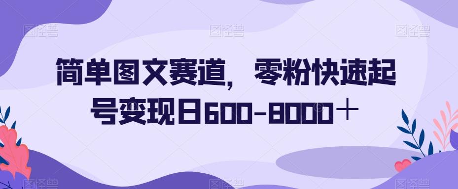 简单图文赛道，零粉快速起号变现日600-8000＋-179创客网