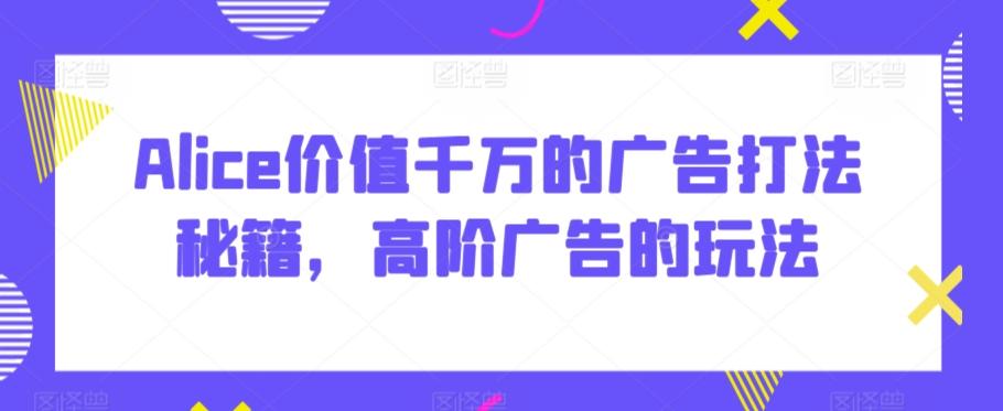 Alice价值千万的广告打法秘籍，高阶广告的玩法-179创客网