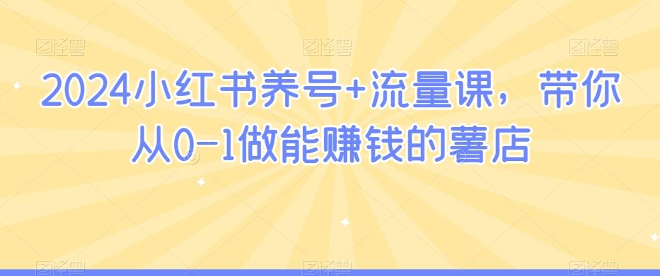 2024小红书养号+流量课，带你从0-1做能赚钱的薯店-179创客网