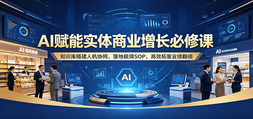 AI赋能实体商业增长必修课：知识库搭建人机协同，落地极简SOP，高效拓客业绩翻倍-179创客网