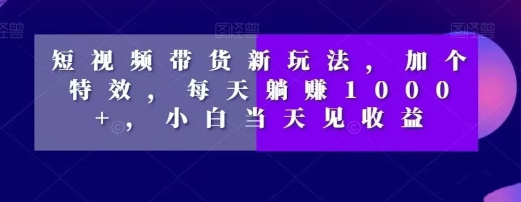 短视频带货新玩法，加个特效，每天躺赚1000+，小白当天见收益【揭秘】-179创客网