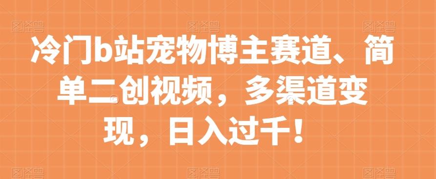 冷门b站宠物博主赛道，简单二创视频，多渠道变现，日入过千！【揭秘】-179创客网