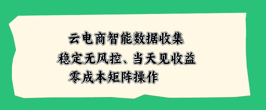 云电商智能数据收集，稳定无风控，当天做当天见收益，零成本矩阵操作【揭秘】-179创客网