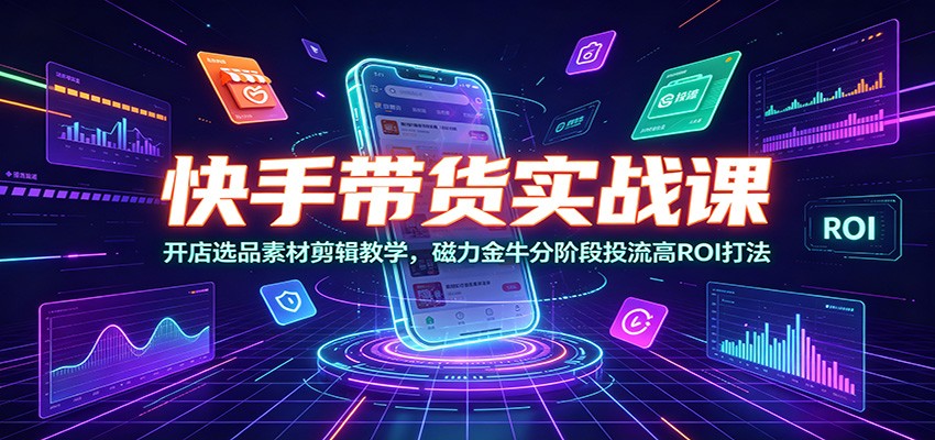 快手带货实战课：开店选品素材剪辑教学，磁力金牛分阶段投流高ROI打法-179创客网