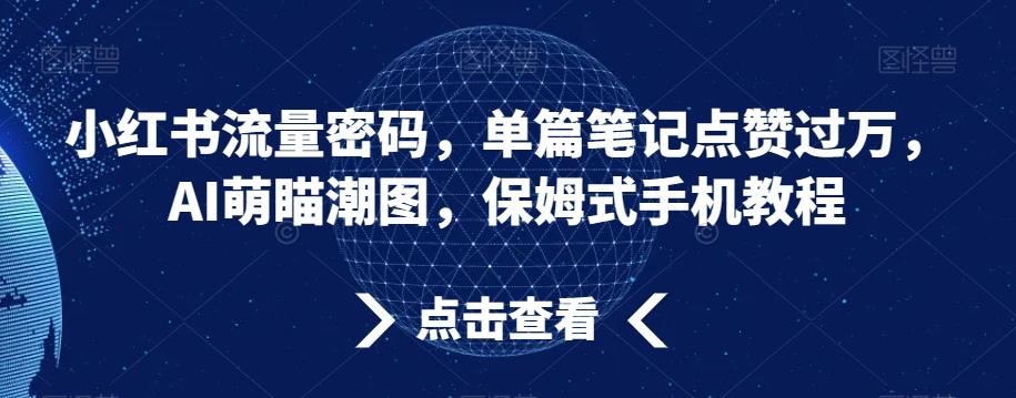 小红书流量密码，单篇笔记点赞过万，AI萌瞄潮图，保姆式手机教程【揭秘】-179创客网