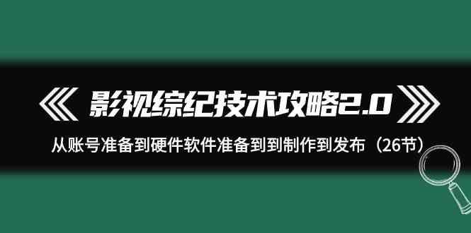 影视综纪技术攻略2.0：从账号准备到硬件软件准备到到制作到发布(26节课)-179创客网