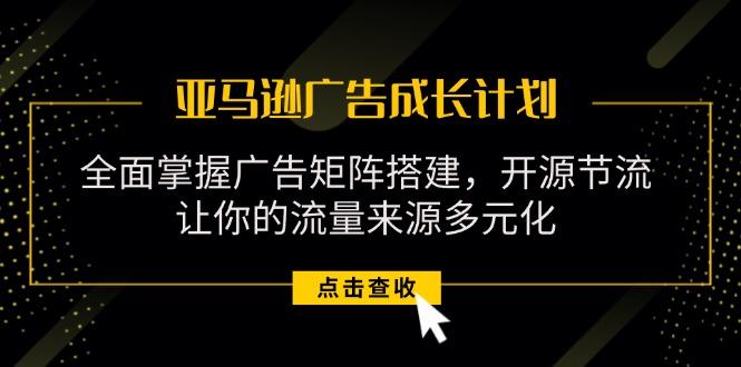 亚马逊-广告成长计划，掌握广告矩阵搭建/开源节流/流量来源多元化-179创客网