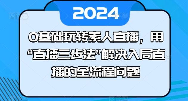 0基础玩转素人直播，用“直播三步法”解决入局直播的全流程问题-179创客网