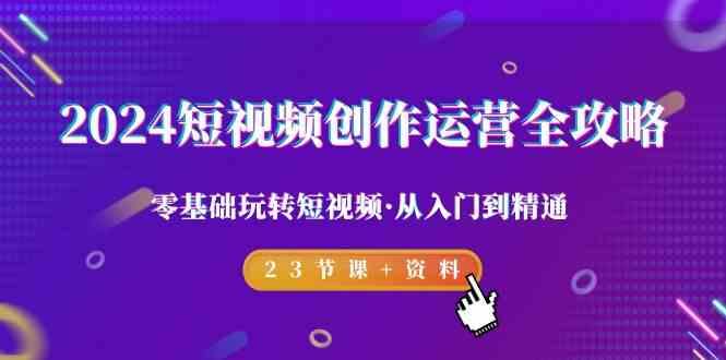 2024短视频创作运营全攻略，零基础玩转短视频·从入门到精通-23节课+资料-179创客网