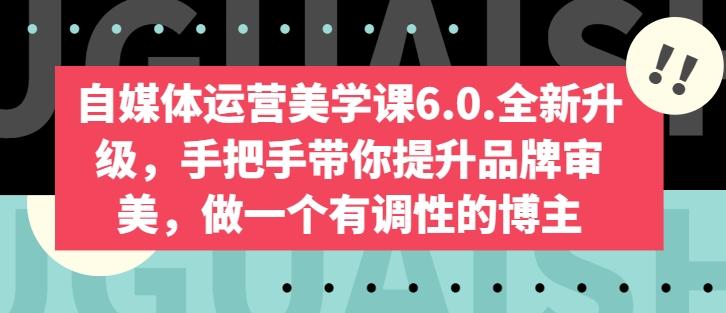 自媒体运营美学课6.0.全新升级，手把手带你提升品牌审美，做一个有调性的博主-179创客网