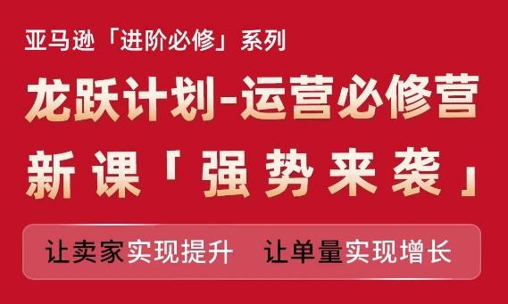 亚马逊进阶必修系列，龙跃计划-运营必修营新课，让卖家实现提升 让单量实现增长-179创客网