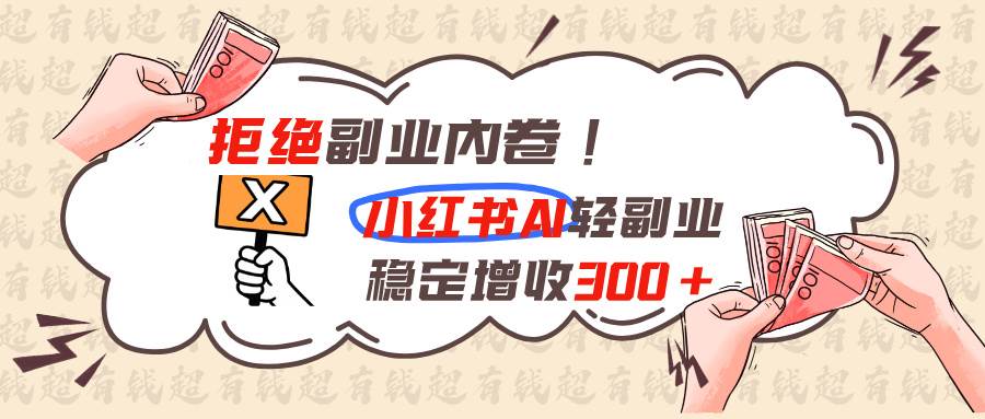 （19864期）拒绝副业内卷!小红书 AI轻副业稳定增收300+-179创客网