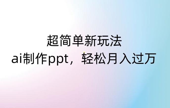 超简单新玩法，靠ai制作PPT，几分钟一个作品，小白也可以操作，月入过万【揭秘】-179创客网