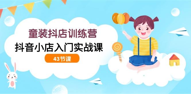 (9610期)童装抖店训练营，抖音小店入门实战课(43节课)-179创客网