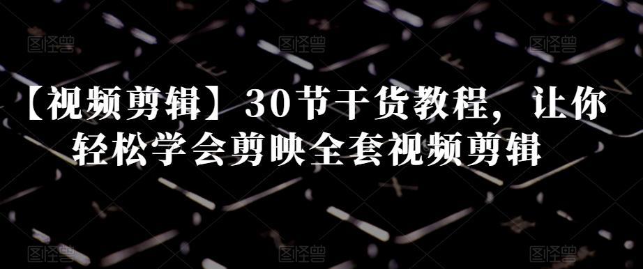 【视频剪辑】30节干货教程，让你轻松学会剪映全套视频剪辑-179创客网