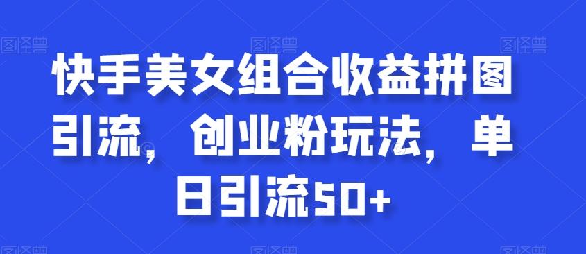 快手美女组合收益拼图引流，创业粉玩法，单日引流50+【揭秘】-179创客网