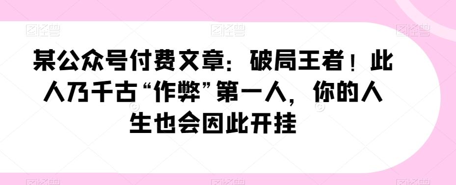 某公众号付费文章：破局王者！此人乃千古“作弊”第一人，你的人生也会因此开挂-179创客网