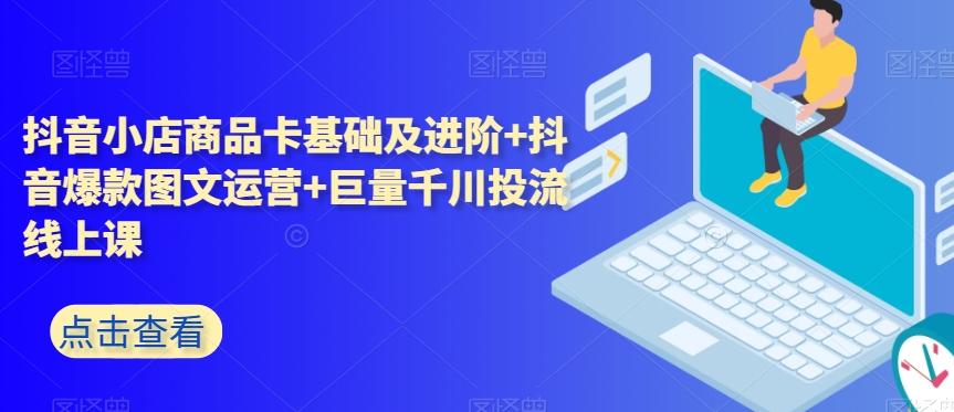 抖音小店商品卡基础及进阶+抖音爆款图文运营+巨量千川投流线上课-179创客网