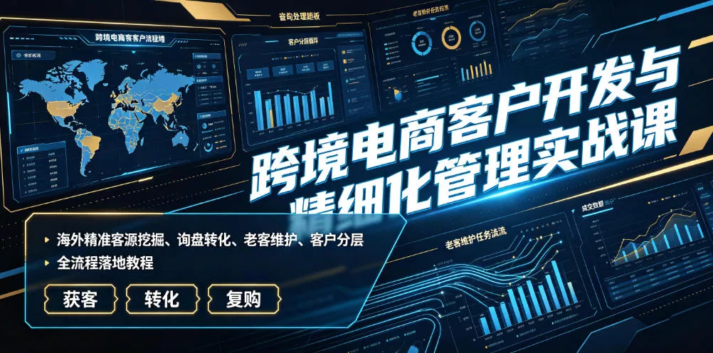 跨境电商客户开发与精细化管理实战课｜海外精准客源挖掘、询盘转化、老客维护、客户分层全流程落地教程-179创客网