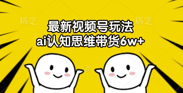 最新视频号玩法，ai认知思维带货6w+【揭秘】-179创客网
