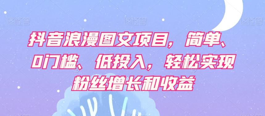 抖音浪漫图文项目，简单、0门槛、低投入，轻松实现粉丝增长和收益-179创客网