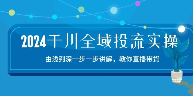 2024千川-全域投流精品实操：由谈到深一步一步讲解，教你直播带货-15节-网创资源