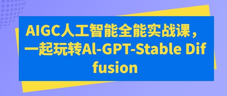 AIGC人工智能全能实战课，一起玩转Al-GPT-Stable Diffusion-179创客网