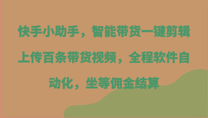 快手小助手，智能带货一键剪辑上传百条带货视频，全程软件自动化，坐等佣金结算-179创客网
