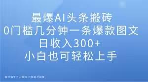 最爆AI头条搬砖，0门槛几分钟一条爆款图文，日收入300+，小白也可轻松上手【揭秘】-179创客网