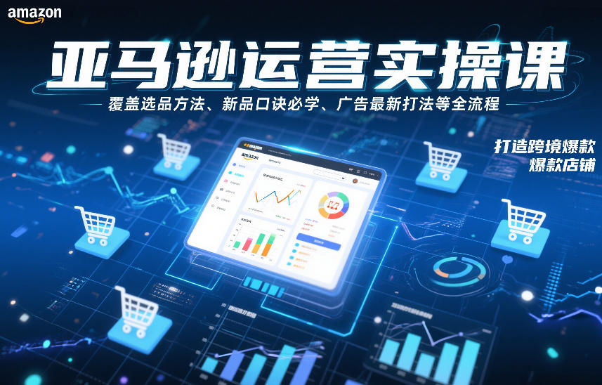 亚马逊运营实操课，覆盖选品方法、新品口诀必学、广告最新打法等全流程，打造跨境爆款店铺（更新6月）-179创客网