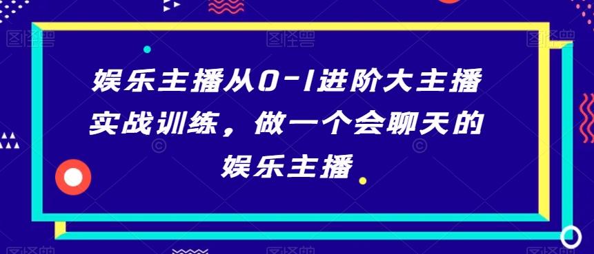 娱乐主播从0-1进阶大主播实战训练，做一个会聊天的娱乐主播-179创客网
