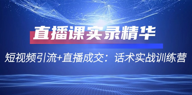 直播课实录精华：短视频引流+直播成交：话术实战训练营-179创客网