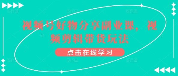 视频号好物分享副业课，视频剪辑带货玩法-179创客网