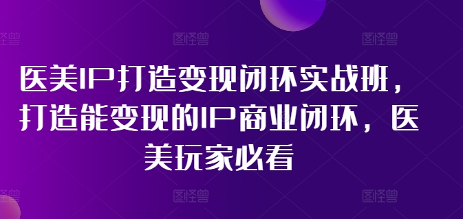 医美IP打造变现闭环实战班，打造能变现的IP商业闭环，医美玩家必看!-179创客网